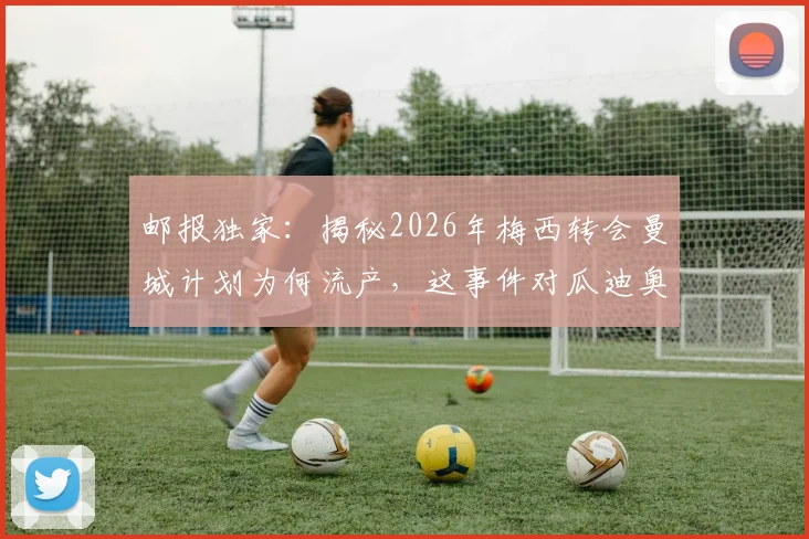 邮报独家：揭秘2026年梅西转会曼城计划为何流产，这事件对瓜迪奥拉造成的真实影响与后续解读