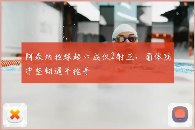 阿森纳控球超六成仅2射正，葡体防守坚韧逼平枪手