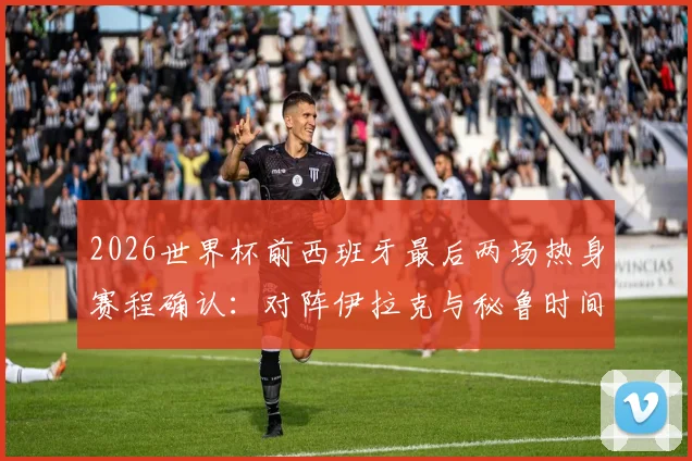 2026世界杯前西班牙最后两场热身赛程确认：对阵伊拉克与秘鲁时间、地点及观赛指南