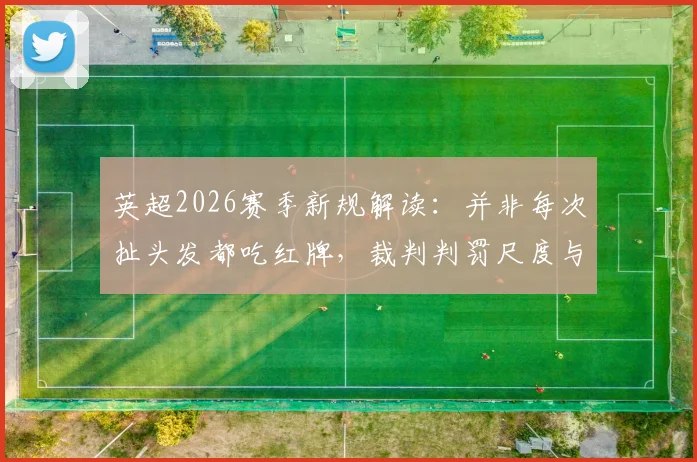 英超2026赛季新规解读：并非每次扯头发都吃红牌，裁判判罚尺度与齐达内式争议案例全解析