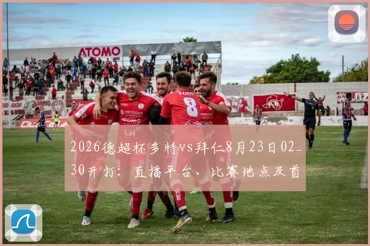 2026德超杯多特vs拜仁8月23日02_30开打：直播平台、比赛地点及首发阵容前瞻，附门票开售时间指南