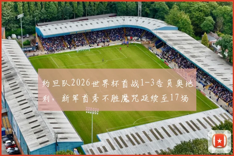 约旦队2026世界杯首战1-3告负奥地利,新军首秀不胜魔咒延续至17场,背后原因解读
