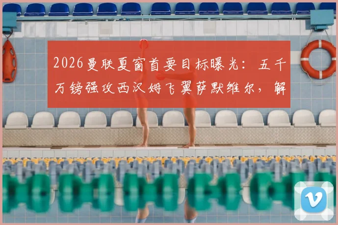 2026曼联夏窗首要目标曝光:五千万镑强攻西汉姆飞翼萨默维尔,解析转会成行关键因素