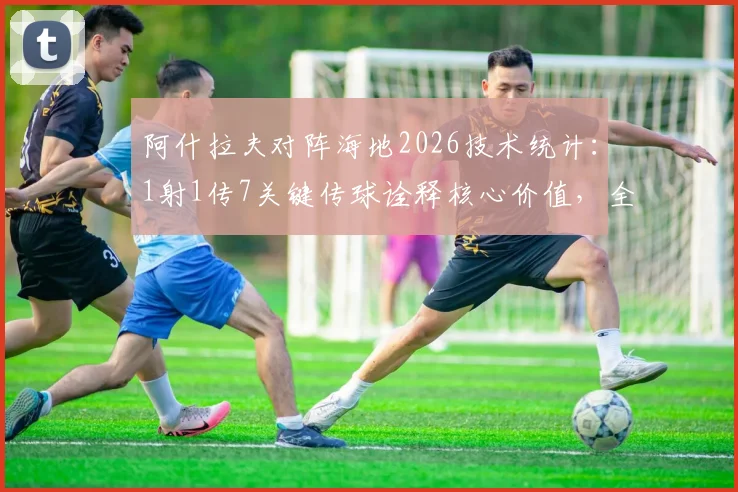 阿什拉夫对阵海地2026技术统计:1射1传7关键传球诠释核心价值,全场最佳表现深度复盘