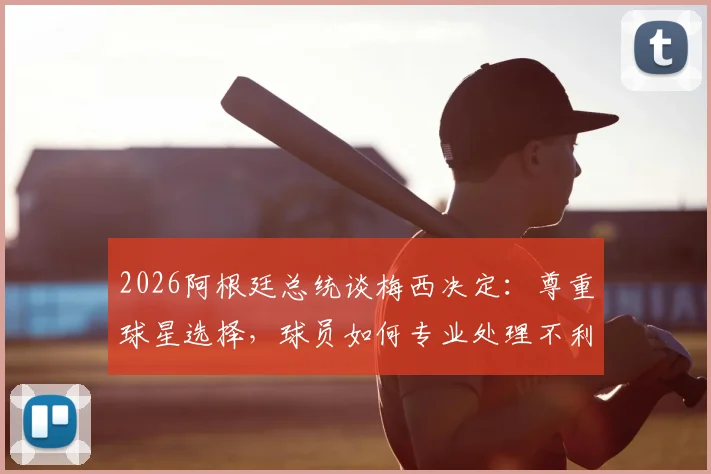 2026阿根廷总统谈梅西决定：尊重球星选择，球员如何专业处理不利判罚？