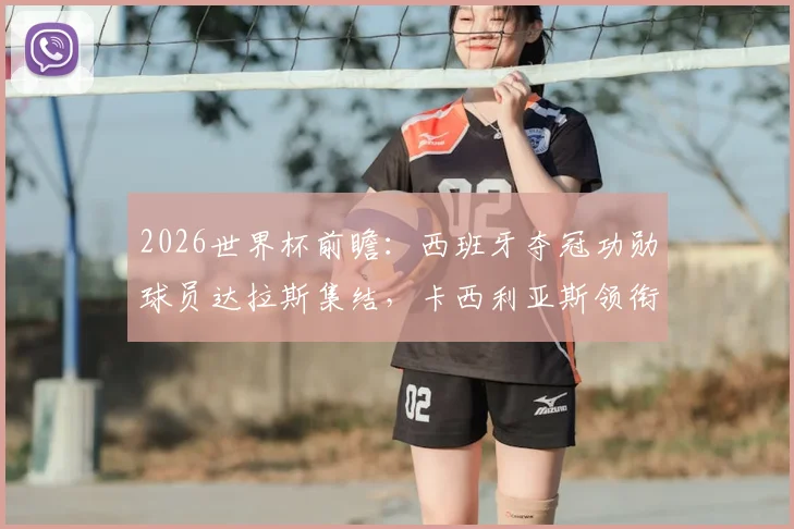 2026世界杯前瞻:西班牙夺冠功勋球员达拉斯集结,卡西利亚斯领衔,坚信球队将重返决赛舞台