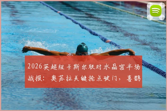 2026英超纽卡斯尔联对水晶宫半场战报:奥苏拉关键抢点破门,喜鹊1-0领先原因解析