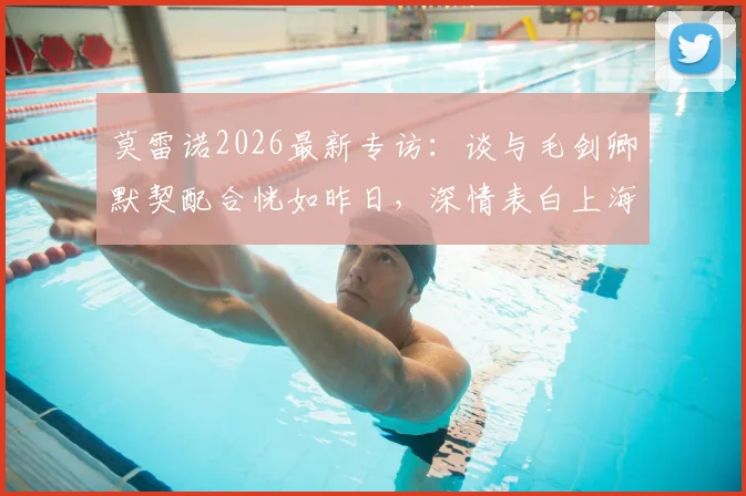 莫雷诺2026最新专访:谈与毛剑卿默契配合恍如昨日,深情表白上海申花永远是家