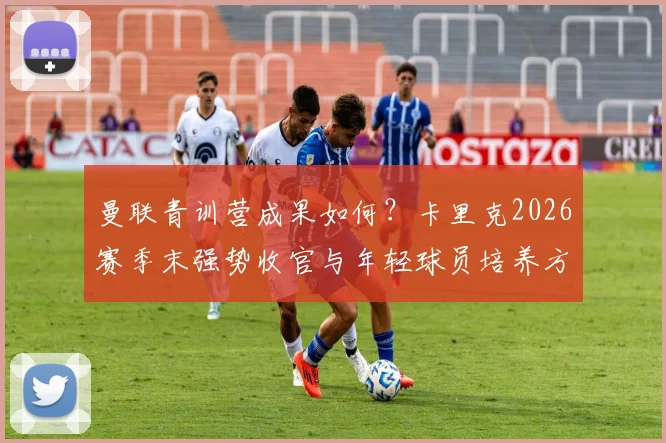 曼联青训营成果如何？卡里克2026赛季末强势收官与年轻球员培养方法深度解析