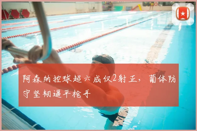 阿森纳控球超六成仅2射正，葡体防守坚韧逼平枪手