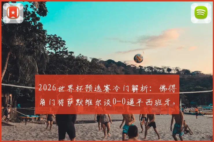 2026世界杯预选赛冷门解析：佛得角门将萨默维尔谈0-0逼平西班牙，称对孩子们是梦想成真