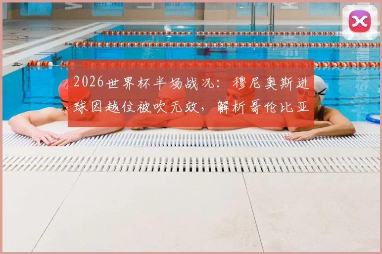 2026世界杯半场战况：穆尼奥斯进球因越位被吹无效，解析哥伦比亚与民主刚果0-0僵局的三大关键点