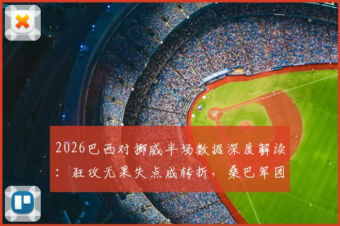 2026巴西对挪威半场数据深度解读:狂攻无果失点成转折,桑巴军团挥霍三次绝佳良机