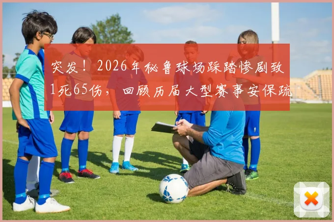 突发！2026年秘鲁球场踩踏惨剧致1死65伤，回顾历届大型赛事安保疏漏与风险预防