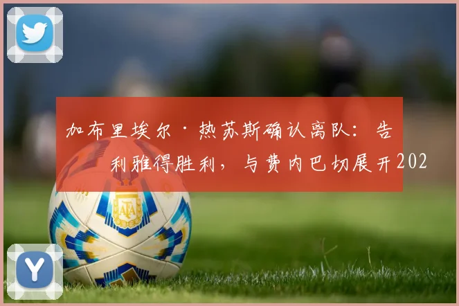 加布里埃尔·热苏斯确认离队：告别利雅得胜利，与费内巴切展开2026转会谈判