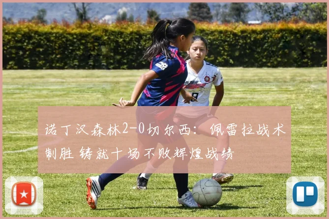 诺丁汉森林2-0切尔西：佩雷拉战术制胜 铸就十场不败辉煌战绩