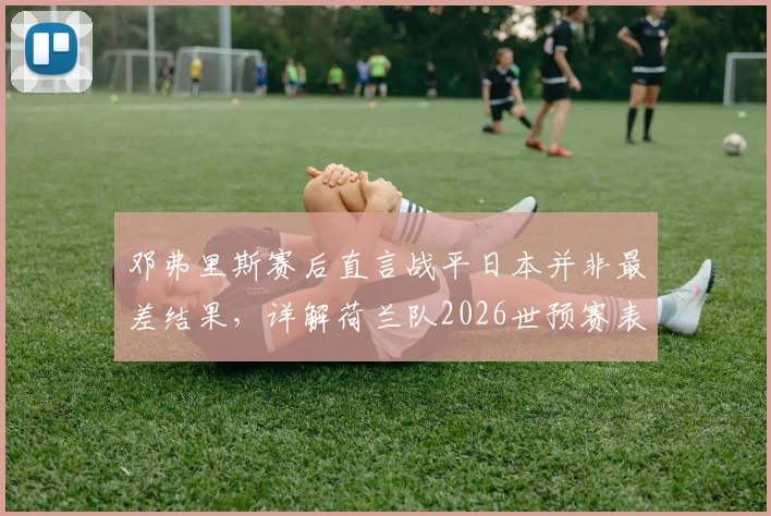 邓弗里斯赛后直言战平日本并非最差结果,详解荷兰队2026世预赛表现及三大提升关键点