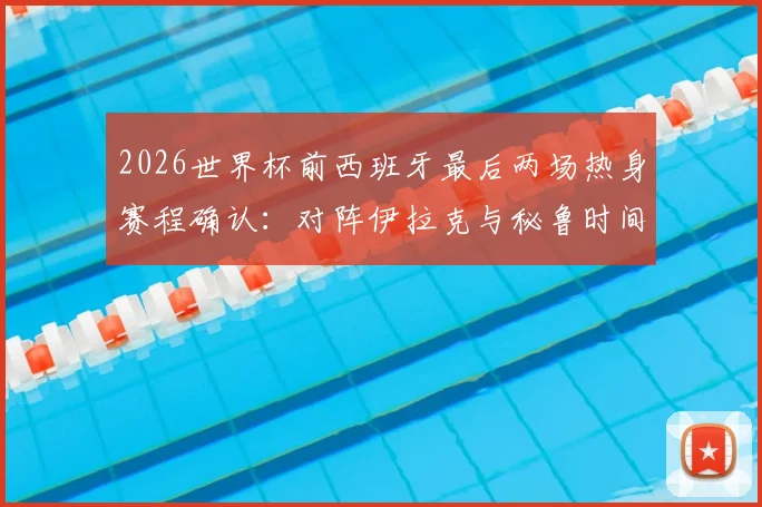 2026世界杯前西班牙最后两场热身赛程确认：对阵伊拉克与秘鲁时间、地点及观赛指南