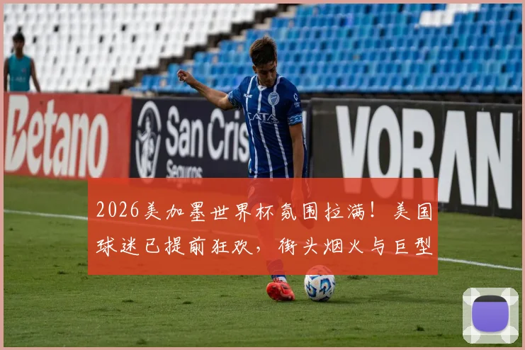 2026美加墨世界杯氛围拉满！美国球迷已提前狂欢，街头烟火与巨型国旗震撼现场