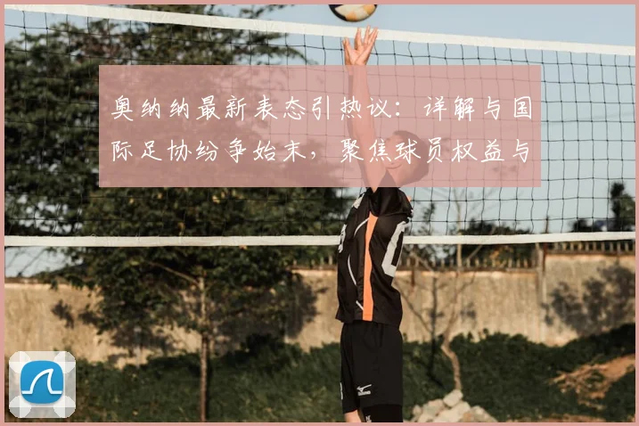 奥纳纳最新表态引热议：详解与国际足协纷争始末，聚焦球员权益与机构关系真实案例剖析