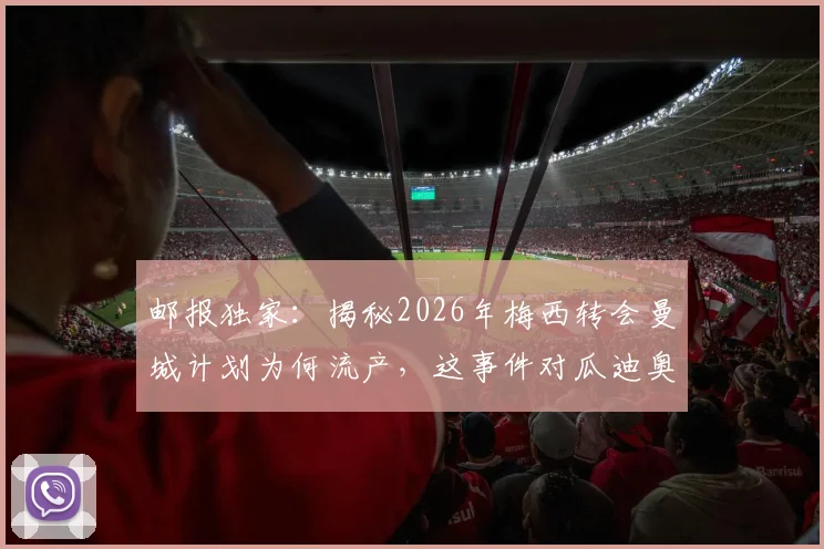 邮报独家:揭秘2026年梅西转会曼城计划为何流产,这事件对瓜迪奥拉造成的真实影响与后续解读