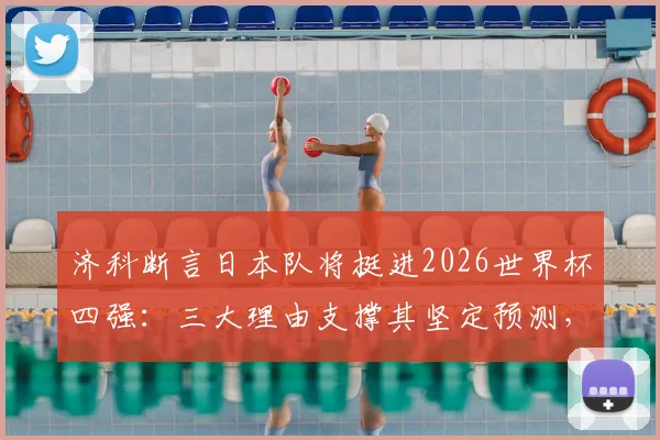 济科断言日本队将挺进2026世界杯四强：三大理由支撑其坚定预测，亚洲足球崛起并非空谈