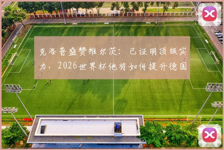 克洛普盛赞维尔茨：已证明顶级实力，2026世界杯他将如何提升德国队中场？深度解析其技术特点与核心价值