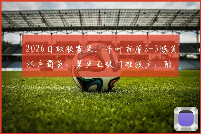 2026日职联赛果:千叶市原2-3憾负水户蜀葵,莱里亚破门难救主,附全场集锦关键点回顾