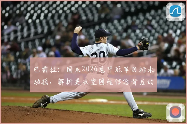 巴雷拉：国米2026意甲冠军目标未动摇，解析更衣室团结信念背后的深层原因