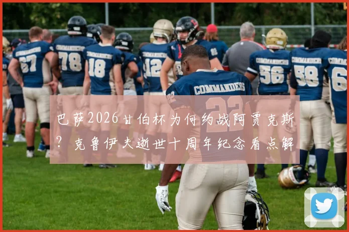 巴萨2026甘伯杯为何约战阿贾克斯?克鲁伊夫逝世十周年纪念看点解析