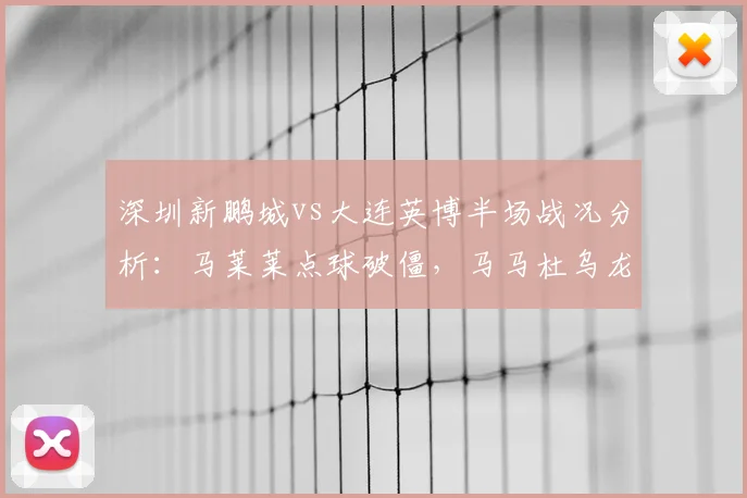 深圳新鹏城vs大连英博半场战况分析：马莱莱点球破僵，马马杜乌龙致平，比赛悬念迭起