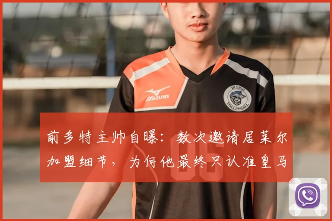 前多特主帅自曝：数次邀请居莱尔加盟细节，为何他最终只认准皇马，球员选择俱乐部背后的关键考量