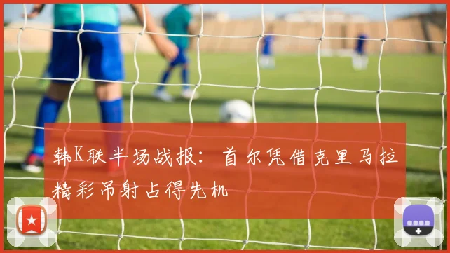 韩K联半场战报：首尔凭借克里马拉精彩吊射占得先机