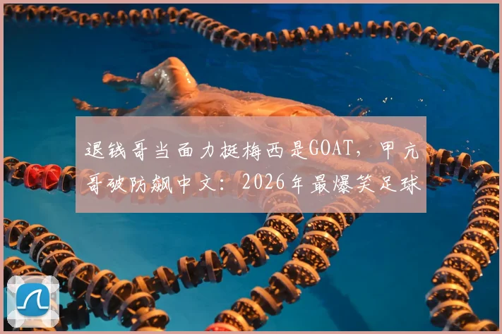 退钱哥当面力挺梅西是GOAT，甲亢哥破防飙中文：2026年最爆笑足球争议瞬间回顾