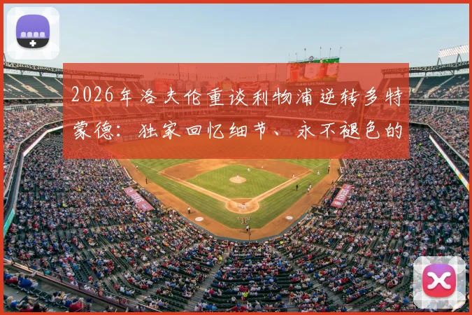 2026年洛夫伦重谈利物浦逆转多特蒙德:独家回忆细节、永不褪色的原因及对生涯深远影响