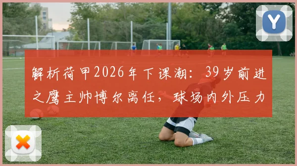 解析荷甲2026年下课潮：39岁前进之鹰主帅博尔离任，球场内外压力是主因？