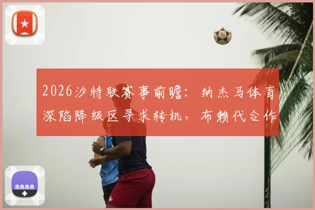2026沙特联赛事前瞻：纳杰马体育深陷降级区寻求转机，布赖代合作能否延续抢分势头？附历史交锋与实力解析