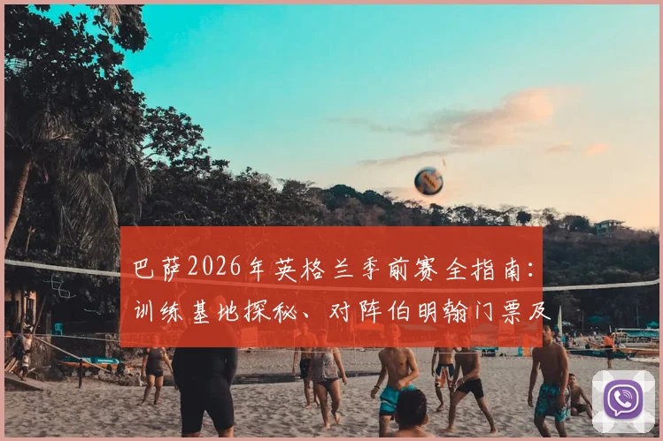 巴萨2026年英格兰季前赛全指南:训练基地探秘、对阵伯明翰门票及直播信息一览