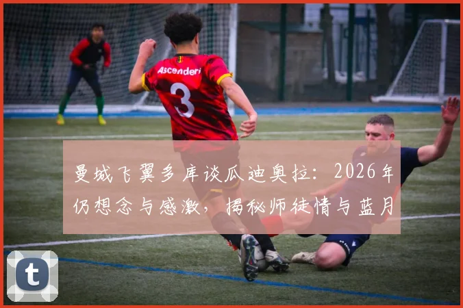 曼城飞翼多库谈瓜迪奥拉：2026年仍想念与感激，揭秘师徒情与蓝月生涯转折点