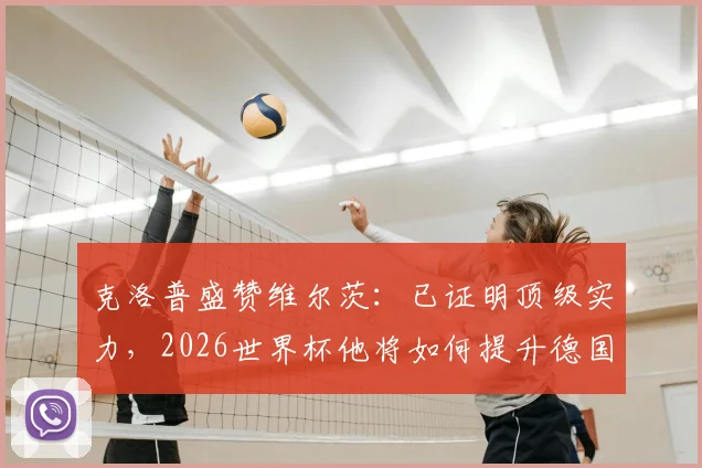 克洛普盛赞维尔茨:已证明顶级实力,2026世界杯他将如何提升德国队中场?深度解析其技术特点与核心价值