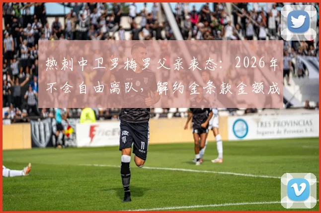 热刺中卫罗梅罗父亲表态：2026年不会自由离队，解约金条款金额成关键，转会传闻深度分析