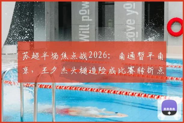 苏超半场焦点战2026：南通暂平南京，王夕杰头槌造险成比赛转折点，附全场数据解读