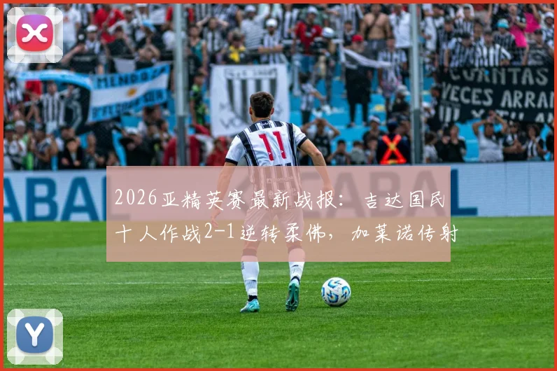2026亚精英赛最新战报:吉达国民十人作战2-1逆转柔佛,加莱诺传射建功主导翻盘好戏