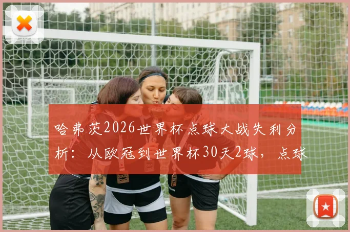 哈弗茨2026世界杯点球大战失利分析：从欧冠到世界杯30天2球，点球大战为何败北？