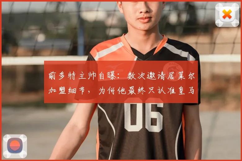 前多特主帅自曝：数次邀请居莱尔加盟细节，为何他最终只认准皇马，球员选择俱乐部背后的关键考量