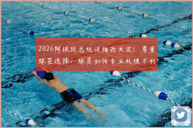 2026阿根廷总统谈梅西决定：尊重球星选择，球员如何专业处理不利判罚？