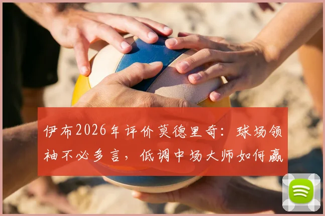 伊布2026年评价莫德里奇:球场领袖不必多言,低调中场大师如何赢得所有人尊重