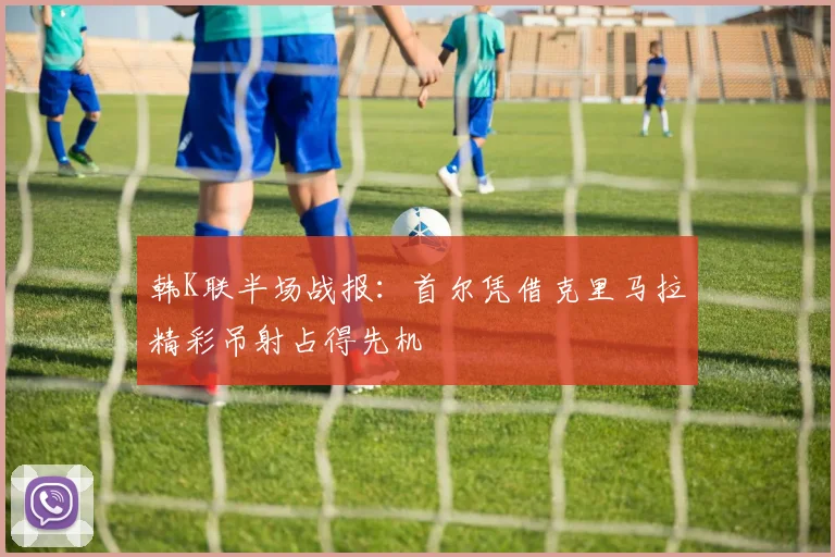 韩K联半场战报：首尔凭借克里马拉精彩吊射占得先机