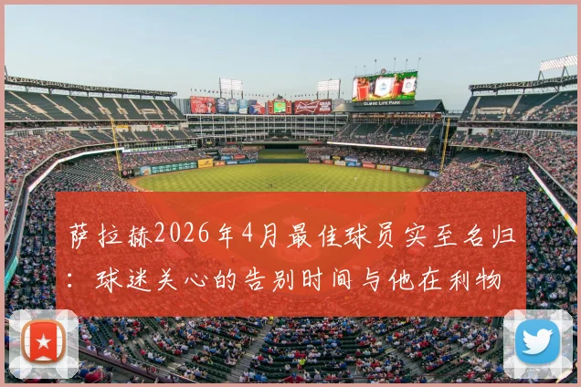 萨拉赫2026年4月最佳球员实至名归：球迷关心的告别时间与他在利物浦的最后高光时刻解读