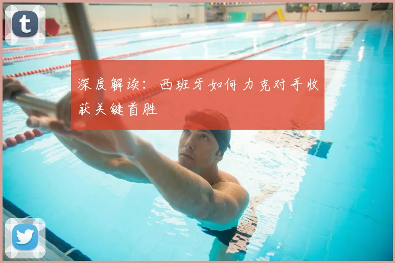 深度解读：西班牙如何力克对手收获关键首胜
